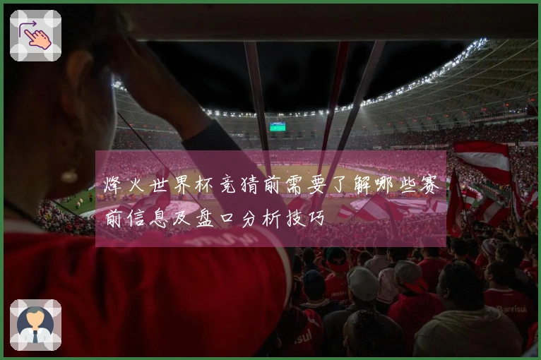 烽火世界杯竞猜前需要了解哪些赛前信息及盘口分析技巧