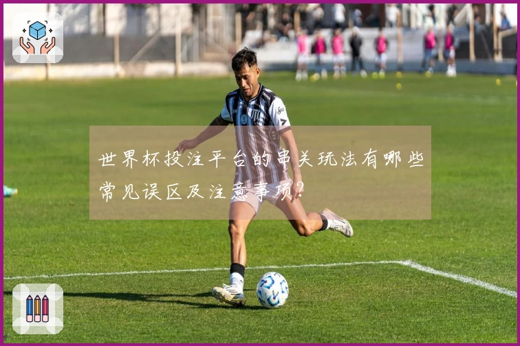 世界杯投注平台的串关玩法有哪些常见误区及注意事项？