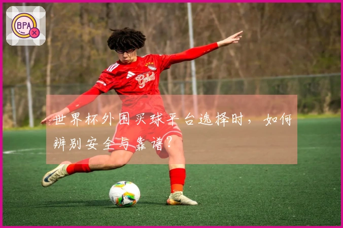 世界杯外围买球平台选择时，如何辨别安全与靠谱？