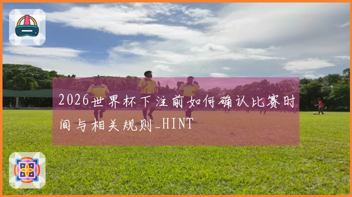 2026世界杯下注前如何确认比赛时间与相关规则_HINT