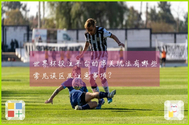 世界杯投注平台的串关玩法有哪些常见误区及注意事项？