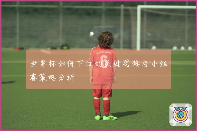 世界杯如何下注的关键思路与小组赛策略分析